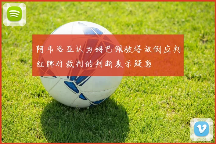 阿韦洛亚认为姆巴佩被塔放倒应判红牌对裁判的判断表示疑惑