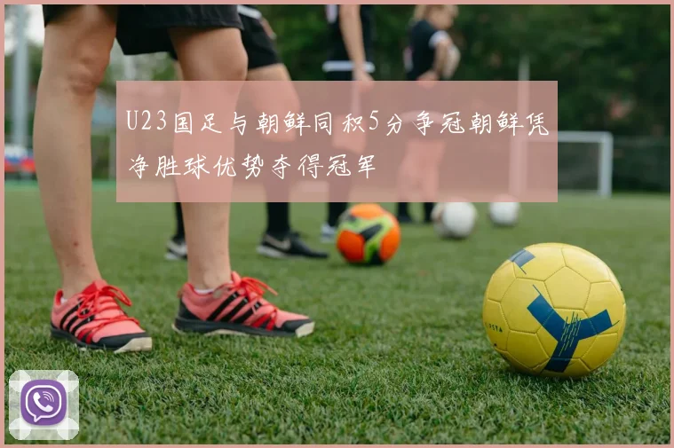 U23国足与朝鲜同积5分争冠朝鲜凭净胜球优势夺得冠军